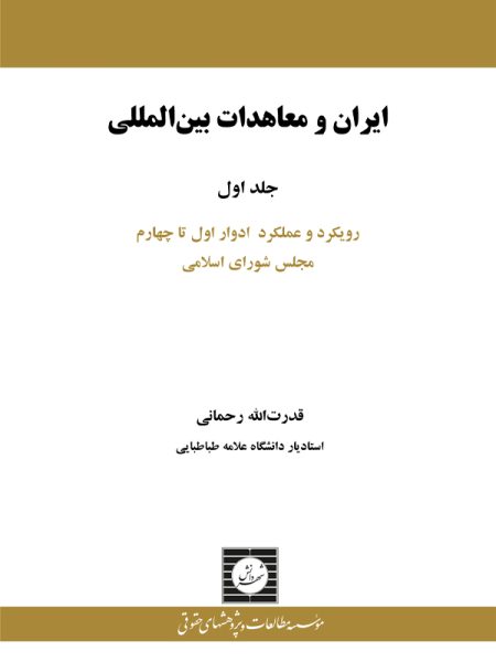 ایران و معاهدات بین المللی: رویکرد و عملکرد ادوار اول تا چهارم مجلس شورای اسلامی (جلد اول)