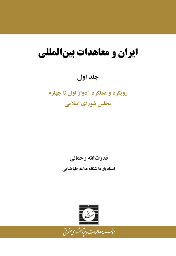 ایران و معاهدات بین المللی: رویکرد و عملکرد ادوار اول تا چهارم مجلس شورای اسلامی (جلد اول)